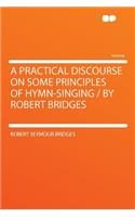 A Practical Discourse on Some Principles of Hymn-Singing / By Robert Bridges