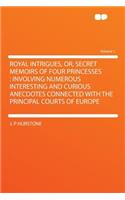 Royal Intrigues, Or, Secret Memoirs of Four Princesses