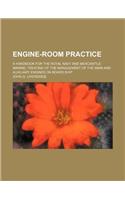 Engine-Room Practice: A Handbook for the Royal Navy and Mercantile Marine; Treating of the Management of the Main and Auxiliary Engines On Board Ship