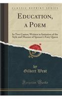 Education, a Poem: In Two Cantos; Written in Imitation of the Style and Manner of Spenser's Fairy Queen (Classic Reprint): In Two Cantos; Written in Imitation of the Style and Manner of Spenser's Fairy Queen (Classic Reprint)