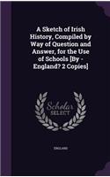 A Sketch of Irish History, Compiled by Way of Question and Answer, for the Use of Schools [By - England? 2 Copies]