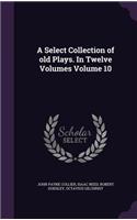 Select Collection of old Plays. In Twelve Volumes Volume 10