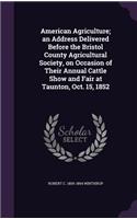 American Agriculture; an Address Delivered Before the Bristol County Agricultural Society, on Occasion of Their Annual Cattle Show and Fair at Taunton, Oct. 15, 1852