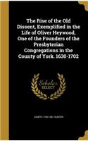 The Rise of the Old Dissent, Exemplified in the Life of Oliver Heywood, One of the Founders of the Presbyterian Congregations in the County of York. 1630-1702