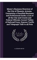Meyer's Business Directory of the City of Phoenix, Arizona. Containing a Classified Business and Professional Guide; a List of all the City and County and Federal Officials; Correct Tables of Railroad Fares, Express Tariffs and Telegraph Tolls to a