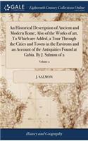 An Historical Description of Ancient and Modern Rome; Also of the Works of Art, to Which Are Added, a Tour Through the Cities and Towns in the Environs and an Account of the Antiquities Found at Gabia. by J. Salmon of 2; Volume 2