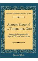 Alonso Cano, Ó La Torre del Oro: Recuerdo Dramático del Siglo XVII, En Cuatro Actos (Classic Reprint)