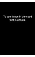 To see things in the seed, that is genius.