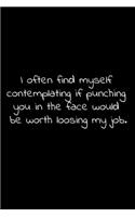 I often find myself contemplating if punching you in the face would be worth loosing my job.