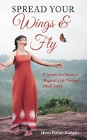 SPREAD YOUR Wings & Fly: 9 Secrets to Create a Magical Life Through Small Steps