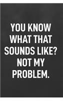 You Know What That Sounds Like? Not My Problem