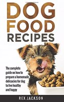 Dog Food Recipes: The Complete Guide On How To Prepare A Homemade Delicacies For Dog To Live Healthy And Happy