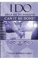 I Do: Help me to forgive, can it be done?