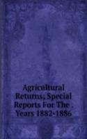 Agricultural Returns; Special Reports For The . Years 1882-1886