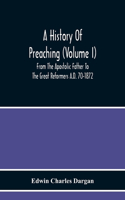 History Of Preaching (Volume I) From The Apostolic Father To The Great Reformers A.D. 70-1872