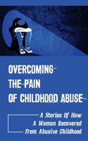 Overcoming The Pain Of Childhood Abuse: A Stories Of How A Woman Recovered From Abusive Childhood: Tips To Overcome The Pain Of Abusive Childhood