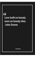 Love built on beauty, soon as beauty, dies. -John Donne