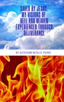 Saved By Jesus: My Visions Of Hell And Heaven Experienced Through Deliverance