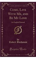 Come, Live with Me, and Be My Love: An English Pastoral (Classic Reprint)