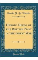 Heroic Deeds of the British Navy in the Great War (Classic Reprint)