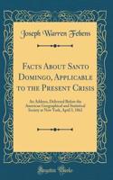 Facts about Santo Domingo, Applicable to the Present Crisis: An Address, Delivered Before the American Geographical and Statistical Society at New York, April 3, 1862 (Classic Reprint)