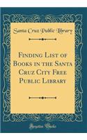 Finding List of Books in the Santa Cruz City Free Public Library (Classic Reprint)