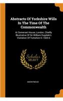 Abstracts Of Yorkshire Wills In The Time Of The Commonwealth: At Somerset House, London, Chiefly Illustrative Of Sir William Dugdale's Visitation Of Yorkshire In 1665-6