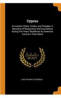 Cyprus: Its Ancient Cities, Tombs, and Temples: A Narrative of Researches and Excavations During Ten Years' Residence as American Consul in That Island