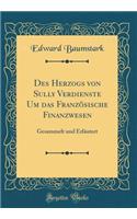 Des Herzogs Von Sully Verdienste Um Das FranzÃ¶sische Finanzwesen: Gesammelt Und ErlÃ¤utert (Classic Reprint)