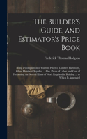 Builder's Guide, and Estimator's Price Book: Being a Compilation of Current Prices of Lumber, Hardware, Glass, Plumbers' Supplies ... Also, Prices of Labor, and Cost of Performing the Several K