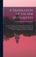 Translation of the Sëir Mutaqherin; or, View of Modern Times, Being an History of India, From the Year 1118 to the Year 1194 (this Year Answers to the Christian Year 1781-82) of the Hedjrah; Containing, in General, the Reigns of the Seven Last Empe