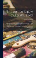art of Show Card Writing; a Modern Treatise Covering all Branches of the art ... With one Hundred and Fifty-three Illustrations and Thirty-two Lettering Plates, Comprising all the Standard Ancient and Modern Styles