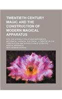 Twentieth Century Magic and the Construction of Modern Magical Apparatus; With the Introduction of New Experiments, Mechanical, Chemical, Electrical: (English)