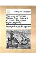 The Reply to Thomas Walker, Esq. CI-Devant Cornet in Burgoyne's Light Dragoons.