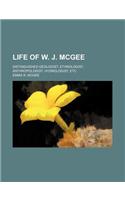 Life of W. J. McGee; Distinguished Geologist, Ethnologist, Anthropologist, Hydrologist, Etc