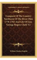 Conquest Of The Country Northwest Of The River Ohio 1778-1783 And Life Of Gen. George Rogers Clark V2