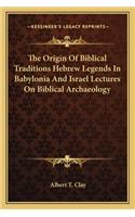 The Origin of Biblical Traditions Hebrew Legends in Babylonia and Israel Lectures on Biblical Archaeology