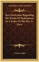 New Particulars Regarding the Works of Shakespeare, in a Letter to the REV. A. Dyce