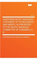 Northern Pacific Railroad. Statement of Its Resources and Merits, as Presented to the Pacific Railroad Committee of Congress, H. R