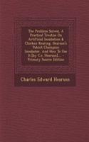 The Problem Solved, a Practical Treatise on Artificial Incubation & Chicken Rearing. Hearson's Patent Champion Incubator, and How to Use It [By C.E. Hearson]....