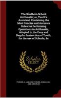 The Southern School Arithmetic; or, Youth's Assistant. Containing the Most Concise and Accurate Rules for Performing Operations in Arithmetic, Adapted to the Easy and Regular Instruction of Youth, for the use of Schools, &c