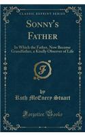 Sonny's Father: In Which the Father, Now Become Grandfather, a Kindly Observer of Life (Classic Reprint)