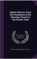 Baptist History, From the Foundation of the Christian Church to the Present Time