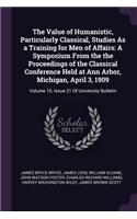 The Value of Humanistic, Particularly Classical, Studies as a Training for Men of Affairs: A Symposium from the the Proceedings of the Classical Conference Held at Ann Arbor, Michigan, April 3, 1909: Volume 10, Issue 21 of University Bulle