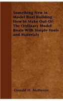 Something New in Model Boat Building - How to Make Out-of-the Ordinary Model Boats with Simple Tools and Materials
