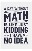 A Day Without Math is Like Just Kidding I Have No Idea: Math Lined Notebook, Journal, Organizer, Diary, Composition Notebook, Gifts for Mathematicians and Math Lovers