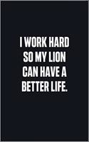 I Work Hard So My Lion Can Have A Better Life: (Funny Journal Gift for Animal Owners and Lovers) blank Lined Notebook