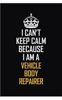 I Can't Keep Calm Because I Am A Vehicle Body Repairer