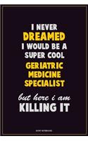 I Never Dreamed I would Be A Super Cool Geriatric medicine specialist But Here I Am Killing It: Career Motivational Quotes 6x9 120 Pages Blank Lined Notebook Journal