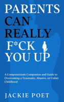 Parents Can Really F*ck You Up: A Compassionate Companion and Guide to Overcoming a Traumatic, Abusive, or Unfair Childhood